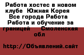 Работа хостес в новом клубе, Южная Корея  - Все города Работа » Работа и обучение за границей   . Смоленская обл.